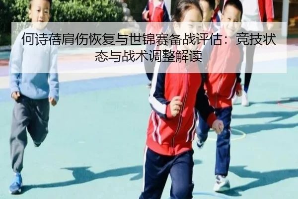 何诗蓓肩伤恢复与世锦赛备战评估：竞技状态与战术调整解读